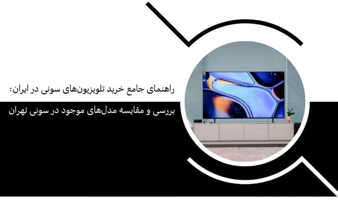 راهنمای جامع خرید تلویزیون‌های سونی در ایران: بررسی و مقایسه مدل‌های موجود در سونی تهران